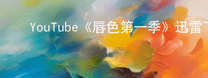 ﻿邓国斌发布﻿YouTube《唇色第一季》迅雷下载/在线观看/百度云-都市/情感-美剧天堂